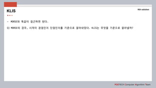 POSTECH Computer Algorithm Team
- MORSE와 똑같이 접근하면 된다.
Q) MORSE의 경우, 시작이 장점인지 단점인지를 기준으로 잘라내었다. KLIS는 무엇을 기준으로 잘라낼까?
KLIS
Kth solution
 