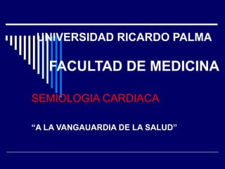 UNIVERSIDAD RICARDO PALMA

   FACULTAD DE MEDICINA

SEMIOLOGIA CARDIACA

“A LA VANGAUARDIA DE LA SALUD”
 