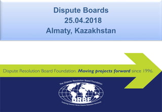 Dispute Boards
25.04.2018
Almaty, Kazakhstan
 