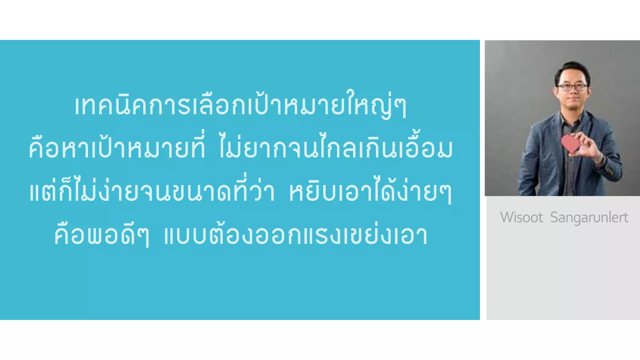 Wisoot Sangarunlert 
เทคนิคการเลือกเป้าหมายใหญ่ๆ คือหาเป้าหมายที่ ไม่ยากจนไกลเกินเอื้อม แต่ก็ไม่ง่ายจนขนาดที่ว่า หยิบเอาได้ง่ายๆ คือพอดีๆ แบบต้องออกแรงเขย่งเอา  