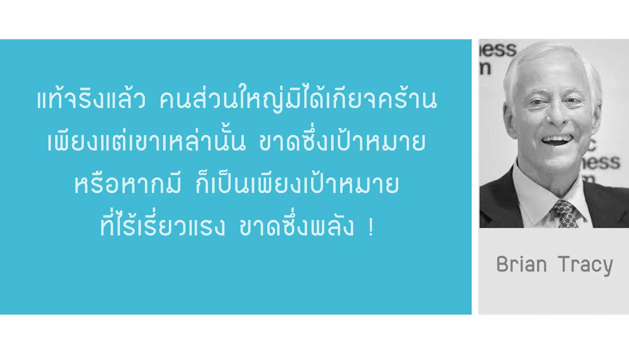 Brian Tracy 
แท้จริงแล้ว คนส่วนใหญ่มิได้เกียจคร้าน เพียงแต่เขาเหล่านั้น ขาดซึ่งเป้าหมาย หรือหากมี ก็เป็นเพียงเป้าหมาย ที่ไร้เรี่ยวแรง ขาดซึ่งพลัง !  