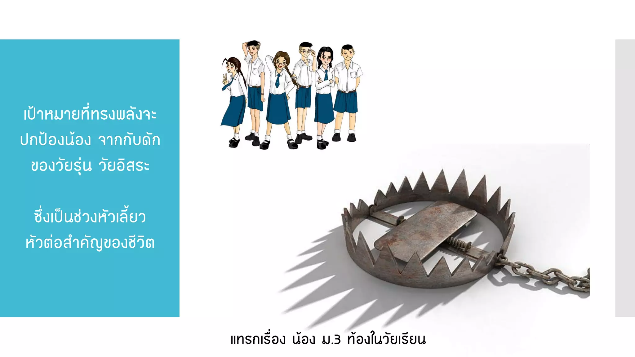 เป้าหมายที่ทรงพลังจะ ปกป้องน้อง จากกับดัก ของวัยรุ่น วัยอิสระ ซึ่งเป็นช่วงหัวเลี้ยว หัวต่อสาคัญของชีวิต 
แทรกเรื่อง น้อง ม.3 ท้องในวัยเรียน  