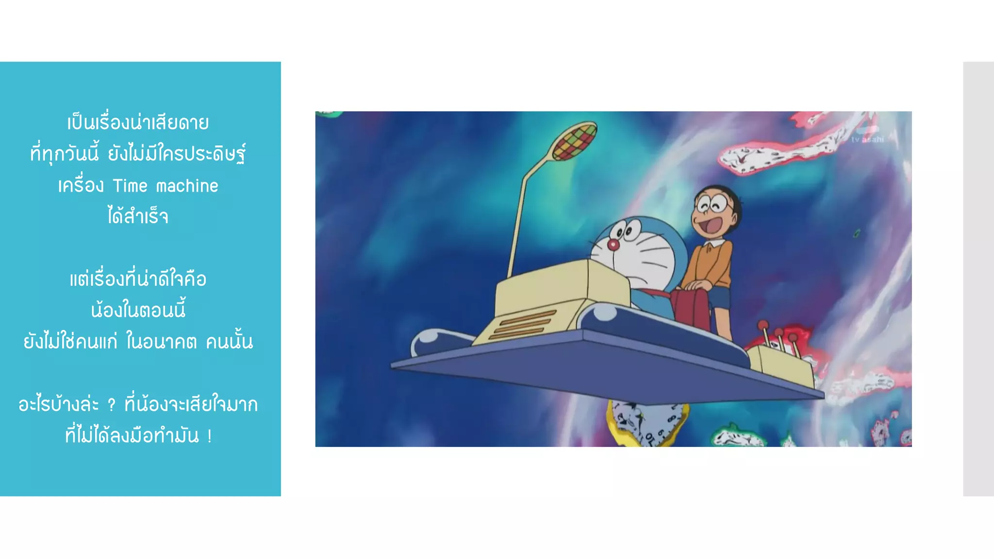 เป็นเรื่องน่าเสียดาย ที่ทุกวันนี้ ยังไม่มีใครประดิษฐ์ เครื่อง Time machine ได้สาเร็จ แต่เรื่องที่น่าดีใจคือ น้องในตอนนี้ ยังไม่ใช่คนแก่ ในอนาคต คนนั้น อะไรบ้างล่ะ ? ที่น้องจะเสียใจมาก ที่ไม่ได้ลงมือทามัน !  
