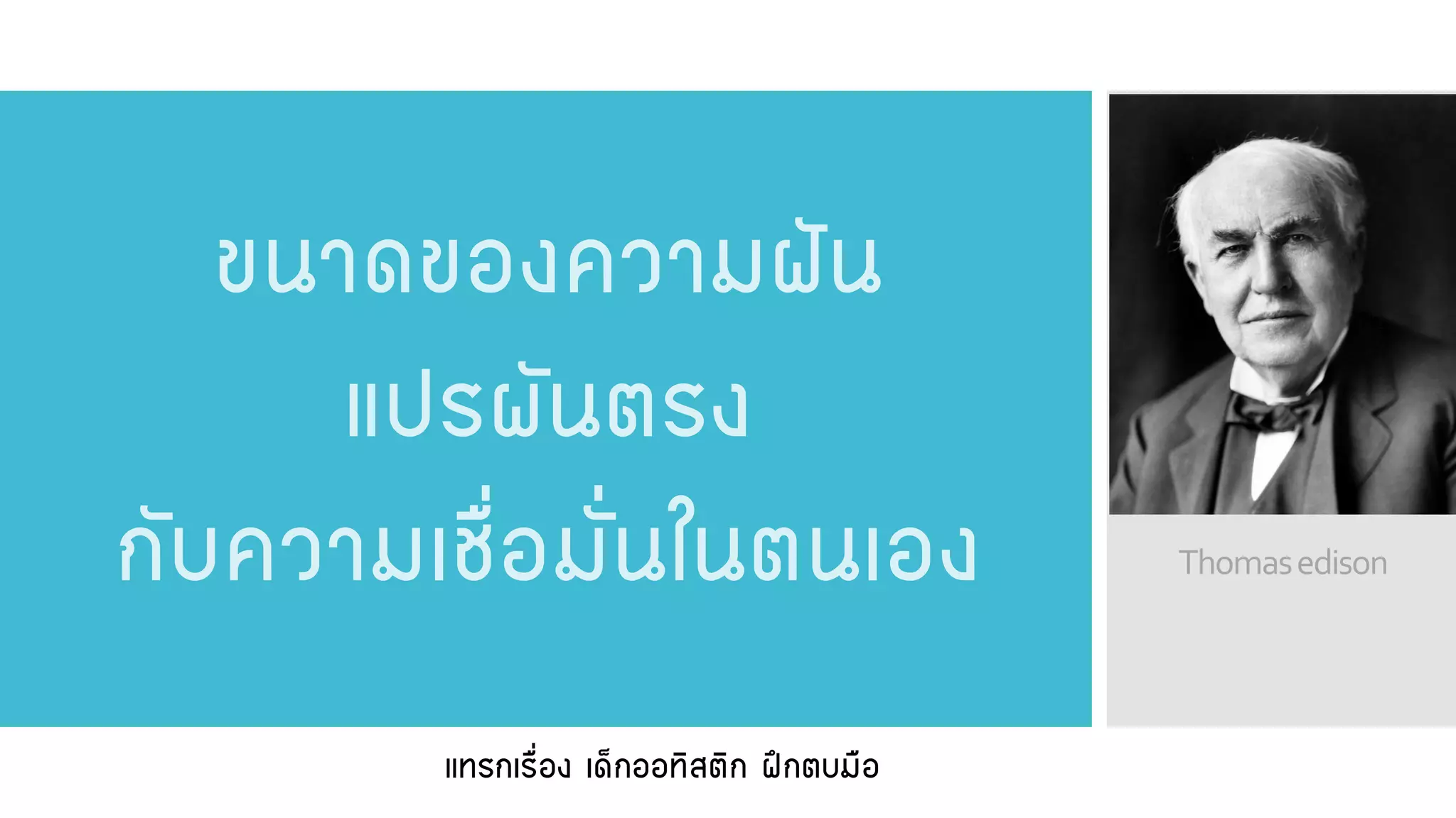 Thomas edison 
ขนาดของความฝัน แปรผันตรง กับความเชื่อมั่นในตนเอง 
แทรกเรื่อง เด็กออทิสติก ฝึกตบมือ  