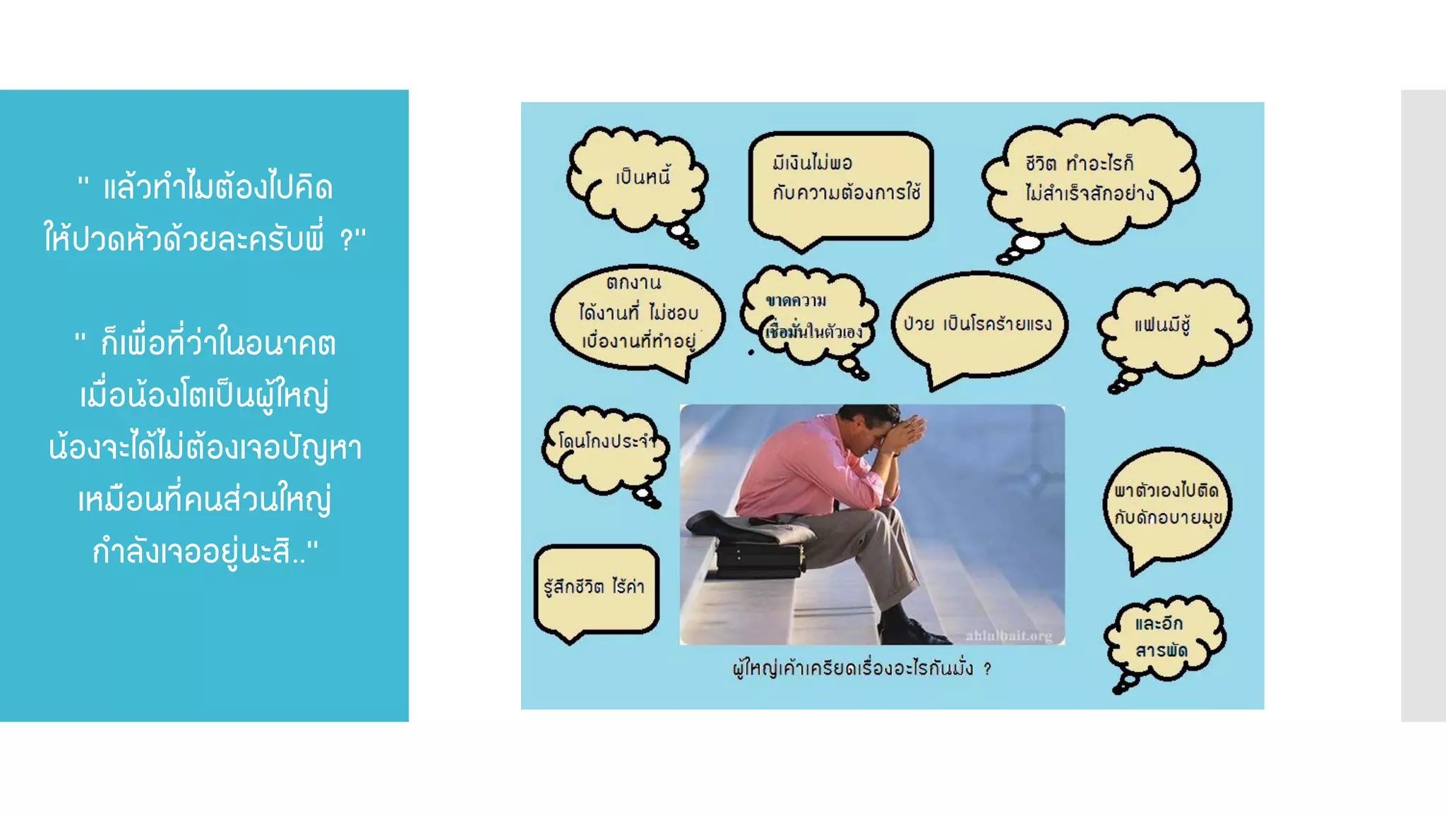 ‘’ แล้วทาไมต้องไปคิด ให้ปวดหัวด้วยละครับพี่ ?’’ ‘’ ก็เพื่อที่ว่าในอนาคต เมื่อน้องโตเป็นผู้ใหญ่ น้องจะได้ไม่ต้องเจอปัญหา เหมือนที่คนส่วนใหญ่ กาลังเจออยู่นะสิ..‘’  