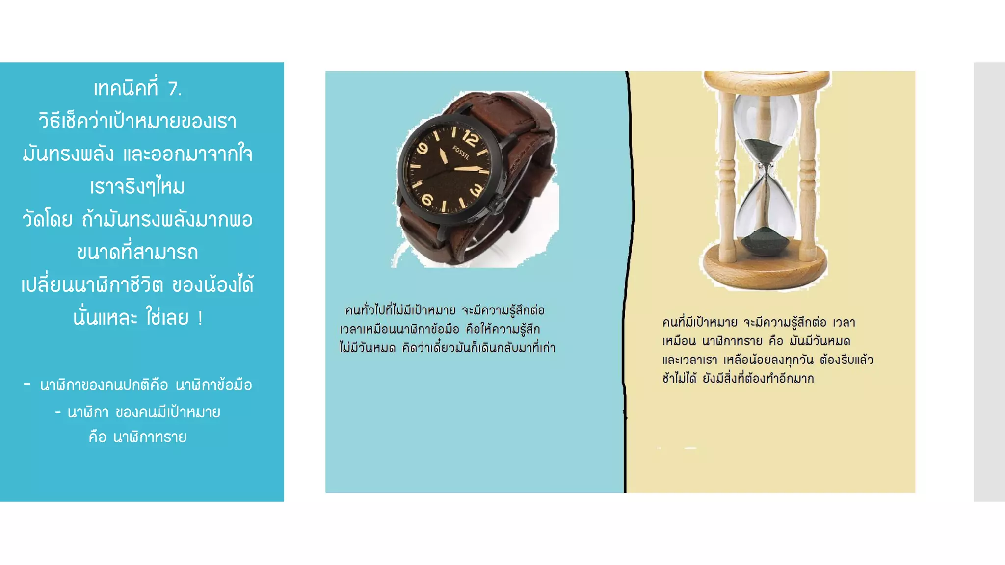 เทคนิคที่ 7. วิธีเช็คว่าเป้าหมายของเรา มันทรงพลัง และออกมาจากใจ เราจริงๆไหม วัดโดย ถ้ามันทรงพลังมากพอ ขนาดที่สามารถ เปลี่ยนนาฬิกาชีวิต ของน้องได้ นั่นแหละ ใช่เลย ! - นาฬิกาของคนปกติคือ นาฬิกาข้อมือ - นาฬิกา ของคนมีเป้าหมาย คือ นาฬิกาทราย  