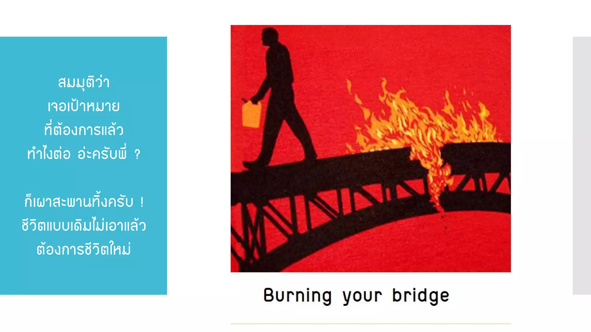 สมมุติว่า เจอเป้าหมาย ที่ต้องการแล้ว ทาไงต่อ อ่ะครับพี่ ? ก็เผาสะพานทิ้งครับ ! ชีวิตแบบเดิมไม่เอาแล้ว ต้องการชีวิตใหม่  