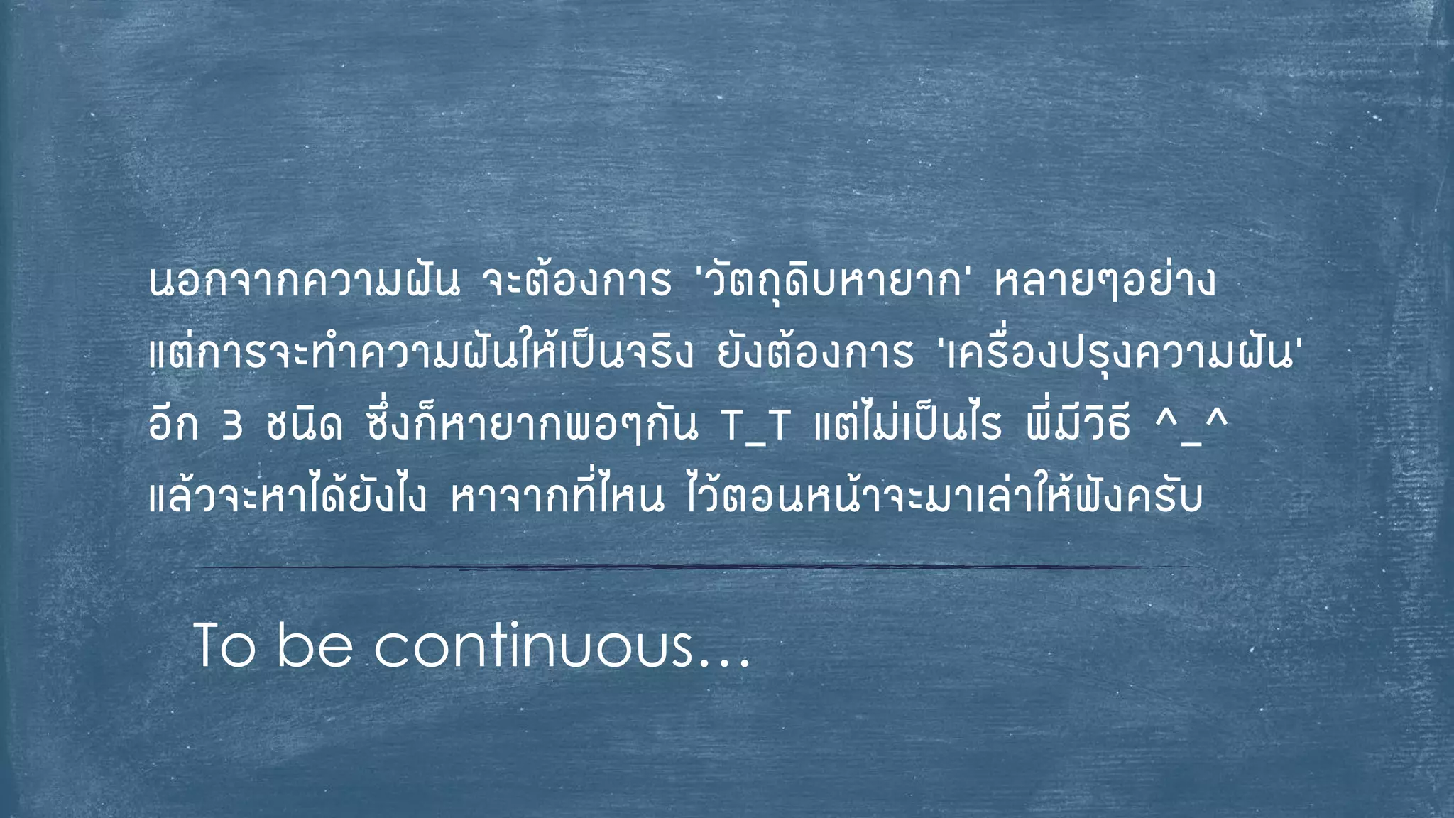 To be continuous… 
นอกจากความฝัน จะต้องการ ’วัตถุดิบหายาก’ หลายๆอย่าง แต่การจะทาความฝันให้เป็นจริง ยังต้องการ ‘เครื่องปรุงความฝัน’ อีก 3 ชนิด ซึ่งก็หายากพอๆกัน T_T แต่ไม่เป็นไร พี่มีวิธี ^_^ แล้วจะหาได้ยังไง หาจากที่ไหน ไว้ตอนหน้าจะมาเล่าให้ฟังครับ 