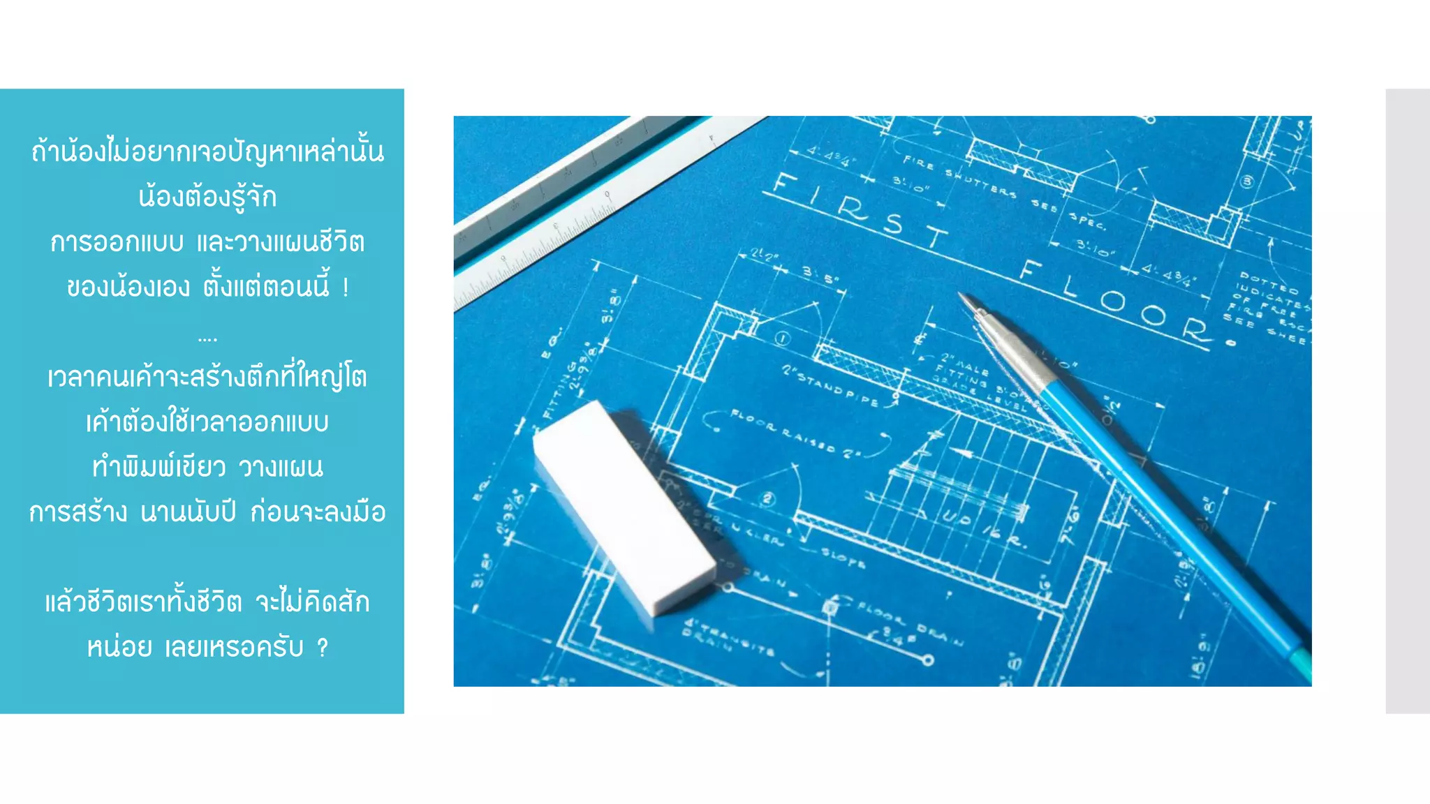 ถ้าน้องไม่อยากเจอปัญหาเหล่านั้น น้องต้องรู้จัก การออกแบบ และวางแผนชีวิต ของน้องเอง ตั้งแต่ตอนนี้ ! …. เวลาคนเค้าจะสร้างตึกที่ใหญ่โต เค้าต้องใช้เวลาออกแบบ ทาพิมพ์เขียว วางแผน การสร้าง นานนับปี ก่อนจะลงมือ แล้วชีวิตเราทั้งชีวิต จะไม่คิดสัก หน่อย เลยเหรอครับ ?  