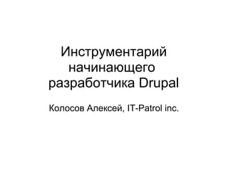 Инструментарий начинающего  разработчика Drupal Колосов Алексей, IT-Patrol inc. 