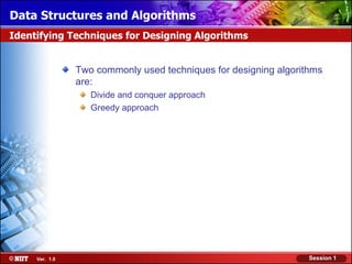 Data Structures and Algorithms
Identifying Techniques for Designing Algorithms


                Two commonly used techniques for designing algorithms
                are:
                   Divide and conquer approach
                   Greedy approach




     Ver. 1.0                                                     Session 1
 