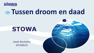 STOWA
Joost Buntsma
20160615
Tussen droom en daad
 