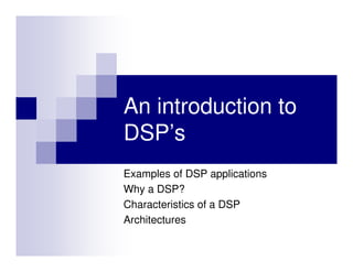An introduction to
DSP’s
Examples of DSP applications
Why a DSP?
Characteristics of a DSP
Architectures
 
