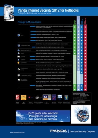 Panda Internet Security 2012 for Netbooks
            Protege Tu Netbook (válido para todo tipo de PCs)




                                                                                                                                                                                 INTERNET SECURITY 2012




                                                                                                                                                                                                                          PROTECTION 2012
                                                                                                                                                                                                          SECURITY 2012
                                                                                                                                                                                 FOR NETBOOKS
                                                                                                                                                                     ANTIVIRUS
                                                                                                                                                                     PRO 2012
            Protege Tu Mundo Online




                                                                                                                                                                                                          INTERNET



                                                                                                                                                                                                                          GLOBAL
                                                  ¡MEJORADO! Protección inmediata contra todo tipo de amenazas conocidas y desconocidas gracias al
                                                             conocimiento de la Comunidad Panda.


                                                   ¡MEJORADO! Análisis de comportamiento. Bloqueo de amenazas con comportamiento sospechoso.

                                                   ¡MEJORADO! Inteligencia Colectiva. Aprovecha el poder de la nube.
                     Tu PC
                                                   ¡MEJORADO! Firewall Personal. Bloquea intrusos y hackers, incluso en redes inalámbricas.

                                                   ¡MEJORADO! Panda USB Vaccine. Protege tu PC y unidades USB de infecciones.

                                                                    Teclado Virtual. Crea y utiliza tus contraseñas de forma segura sin usar el teclado.
                     Tu experiencia Web
                                                        ¡BONUS! Navegación Segura (Sandboxing). Acceso seguro a cualquier sitio Web.

                     La velocidad de tu PC                          Modo Multimedia/Juego. Disfruta de tus videos y juega sin interrupciones.

                     Tu red                                         Gestor de Red Doméstica. Comprueba la seguridad de los ordenadores de tu hogar.

                     Tu correo                    ¡MEJORADO! Protección Anti-Spam. Mantén tu bandeja de entrada libre de spam.

                     Tu familia                   ¡MEJORADO! Control Parental. Protege a tus hijos de contenido Web inapropiado.

                     Tu identidad                                   Identity Protect. Blinda tus datos personales y confidenciales.

                                                                    Backup & Restauración. Protege tus archivos importantes y evita pérdidas accidentales.

                     Tu información                                 Backup Online. Accede a tus datos desde cualquier lugar (2GB).
                     valiosa
                                                                    Acceso Remoto al PC. Accede desde cualquier sitio al PC de tu casa o trabajo.

                     El rendimiento de tu PC                        Optimización. Mejora el rendimiento, optimizando la velocidad de tu PC.

                                                                    Encriptación de Archivos. Protege tus archivos de miradas indiscretas.
                     Tus archivos
                     confidenciales
                                                                    Borrado Definitivo de Archivos. Borra tus archivos para siempre y asegúrate de que
                                                                    nadie accede a tus datos.

                                                 ¡MEJORADO! Panda SafeCD. Desinfecta todo tipo de malware de tu ordenador en caso de que no puedes
                                                            arrancar Windows.

                                                                    Soporte Técnico vía email, Web y Foro. 24 horas, 365 días.


                                                                                                                                                                   REQUISITOS MÍNIMOS DEL SISTEMA:
                                                                                                                                                                   Sistema Operativo: Windows 7 32 y 64 bit
                                                                                                                                                                                       Windows Vista 32 y 64 bit
                                                                                                                                                                                       Windows XP 32 bit
                                                                                                                                                                   Procesador: Pentium 300 MHz o superior
                                                                                                                                                                   RAM: 128 MB sin TruPrevent
                                                                                                                                                                         512 MB con TruPrevent (1 GB recomendado)
                                                                                                                                                                   Disco duro: 275 MB de espacio libre
        PC World           Top                 Tested by       Anti-Virus & Anti-Spyware           AV         Anti-Malware    Runs Great    Windows XP / Vista /   MS Internet Explorer 6.0 o superior
         5 Stars         Detection            AV-Test.org             Certification            Comparatives   Certification    on Intel    Windows 7 compatible
                                                                                                                                                                   Puerto USB




        Panda Security, S.L. Gran Vía Don Diego López de Haro 4. 48001 Bilbao. España. D.L. BI-774/2011
        © Panda Security 2011. Todos los derechos reservados.




www.pandasecurity.com
       www.pandasecurity.com
 