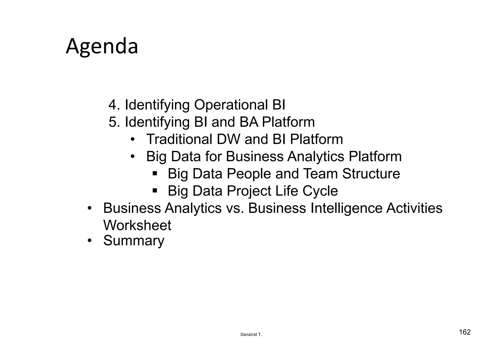 Danairat T.
Agenda
4. Identifying Operational BI
5. Identifying BI and BA Platform
• Traditional DW and BI Platform
• Big Data for Business Analytics Platform
Big Data People and Team Structure
Big Data Project Life Cycle
• Business Analytics vs. Business Intelligence Activities
Worksheet
• Summary
162
 