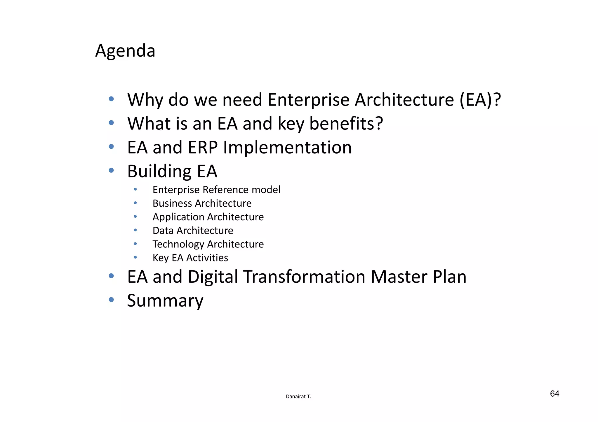 Danairat T.
Agenda
• Why do we need Enterprise Architecture (EA)?
• What is an EA and key benefits?
• EA and ERP Implementation
• Building EA
• Enterprise Reference model
• Business Architecture
• Application Architecture
• Data Architecture
• Technology Architecture
• Key EA Activities
• EA and Digital Transformation Master Plan
• Summary
64
 