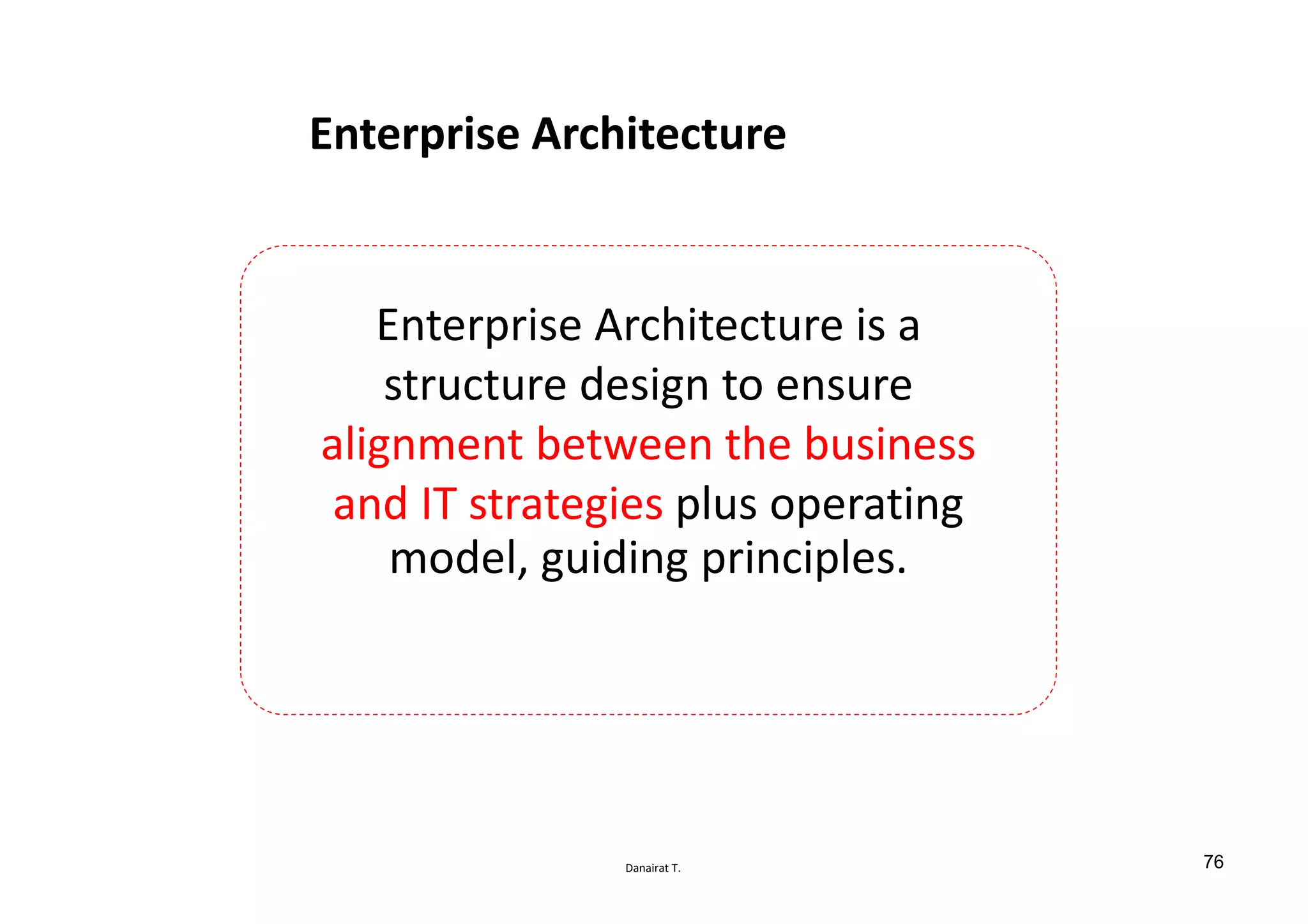 Danairat T.
Enterprise Architecture
Enterprise Architecture is a
structure design to ensure
alignment between the business
and IT strategies plus operating
model, guiding principles.
76
 