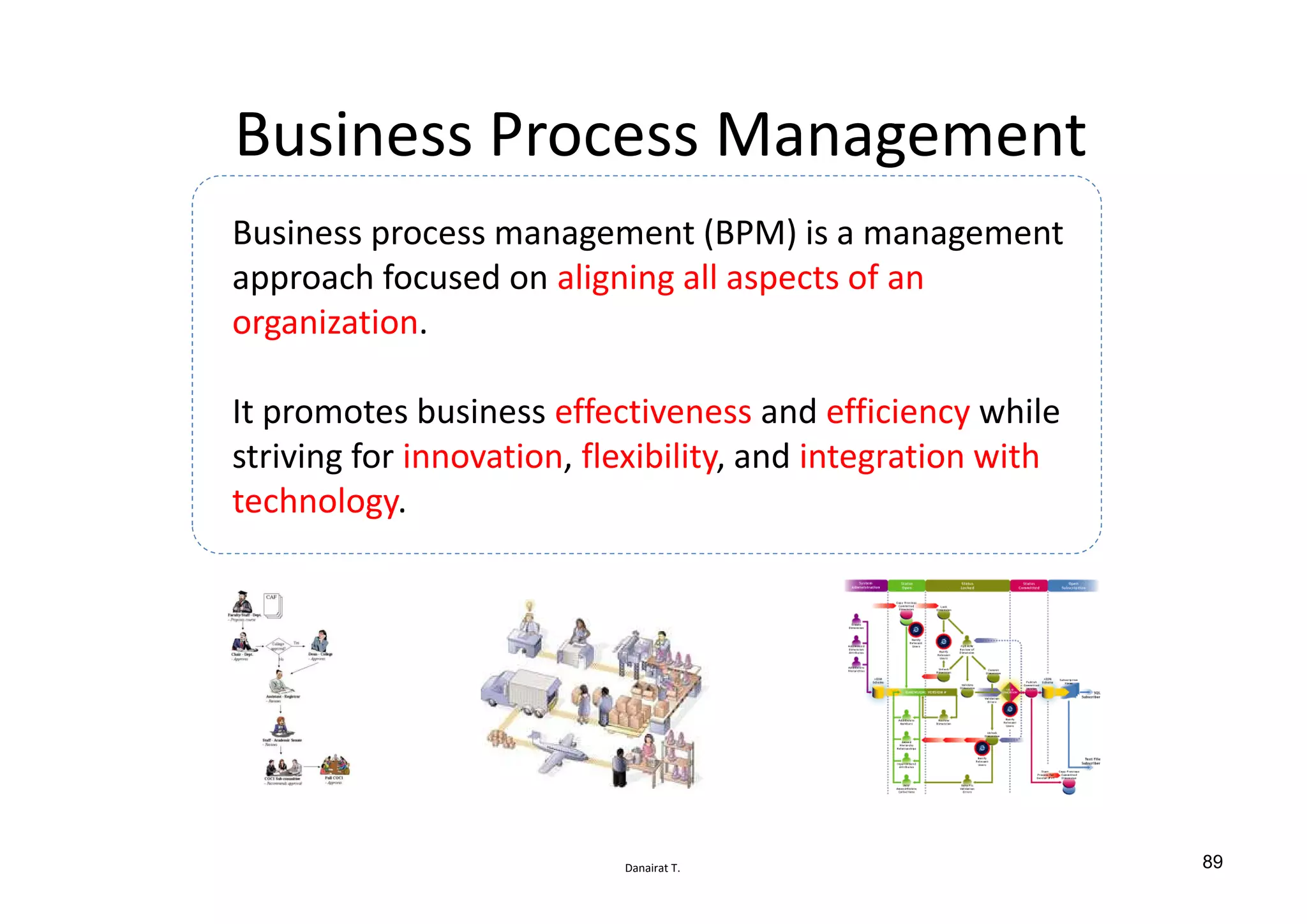 Danairat T.
Business Process Management
Business process management (BPM) is a management
approach focused on aligning all aspects of an
organization.
It promotes business effectiveness and efficiency while
striving for innovation, flexibility, and integration with
technology.
89
 