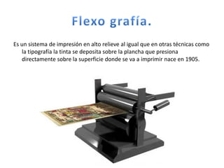Es un sistema de impresión en alto relieve al igual que en otras técnicas como
   la tipografía la tinta se deposita sobre la plancha que presiona
   directamente sobre la superficie donde se va a imprimir nace en 1905.
 