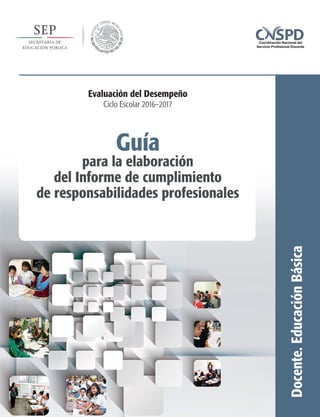 Guía
para la elaboración
del Informe de cumplimiento
de responsabilidades profesionales
Docente.EducaciónBásica
Evaluación del Desempeño
Ciclo Escolar 2016–2017
 