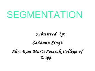 SEGMENTATION
Submitted by:
Sadhana Singh
Shri Ram Murti Smarak College of
Engg.
 