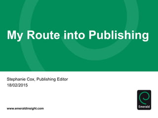 www.emeraldinsight.com
My Route into Publishing
Stephanie Cox, Publishing Editor
18/02/2015
 