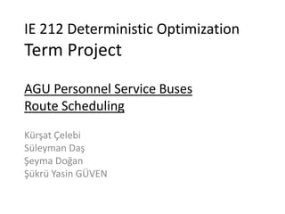 IE 212 Deterministic Optimization
Term Project
AGU Personnel Service Buses
Route Scheduling
Kürşat Çelebi
Süleyman Daş
Şeyma Doğan
Şükrü Yasin GÜVEN
 