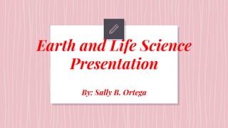 Earth and Life Science
Presentation
By: Sally B. Ortega
 