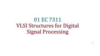 01 EC 7311
VLSI Structures for Digital
Signal Processing
.
 