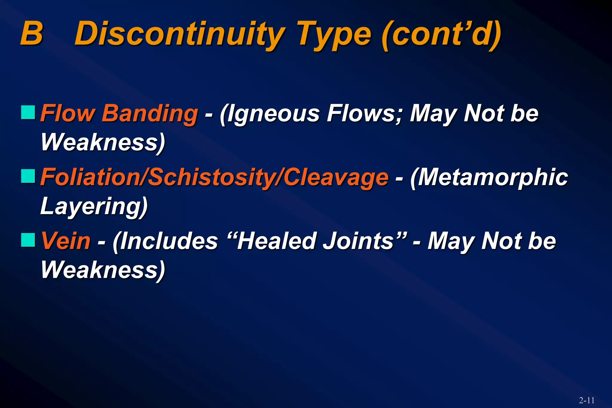 2-11
B Discontinuity Type (cont’d)
Flow Banding - (Igneous Flows; May Not be
Weakness)
Foliation/Schistosity/Cleavage - (Metamorphic
Layering)
Vein - (Includes “Healed Joints” - May Not be
Weakness)
 