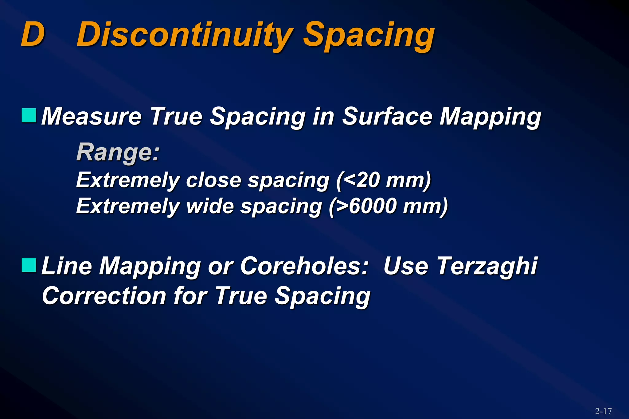 2-17
D Discontinuity Spacing
Measure True Spacing in Surface Mapping
Range:
Extremely close spacing (<20 mm)
Extremely wide spacing (>6000 mm)
Line Mapping or Coreholes: Use Terzaghi
Correction for True Spacing
 