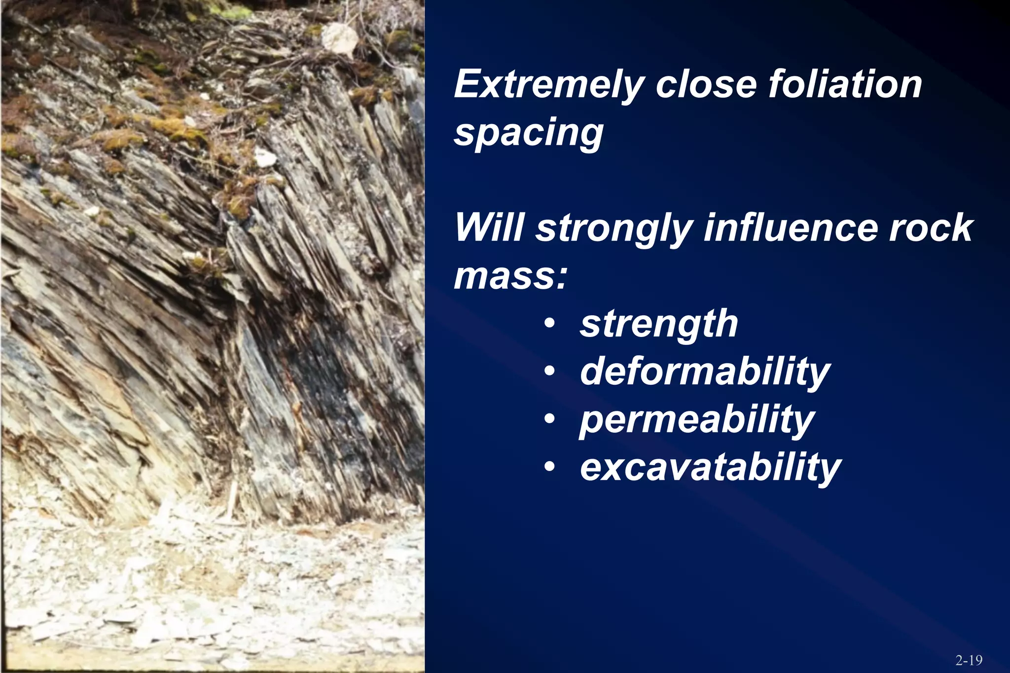 2-19
Extremely close foliation
spacing
Will strongly influence rock
mass:
• strength
• deformability
• permeability
• excavatability
 