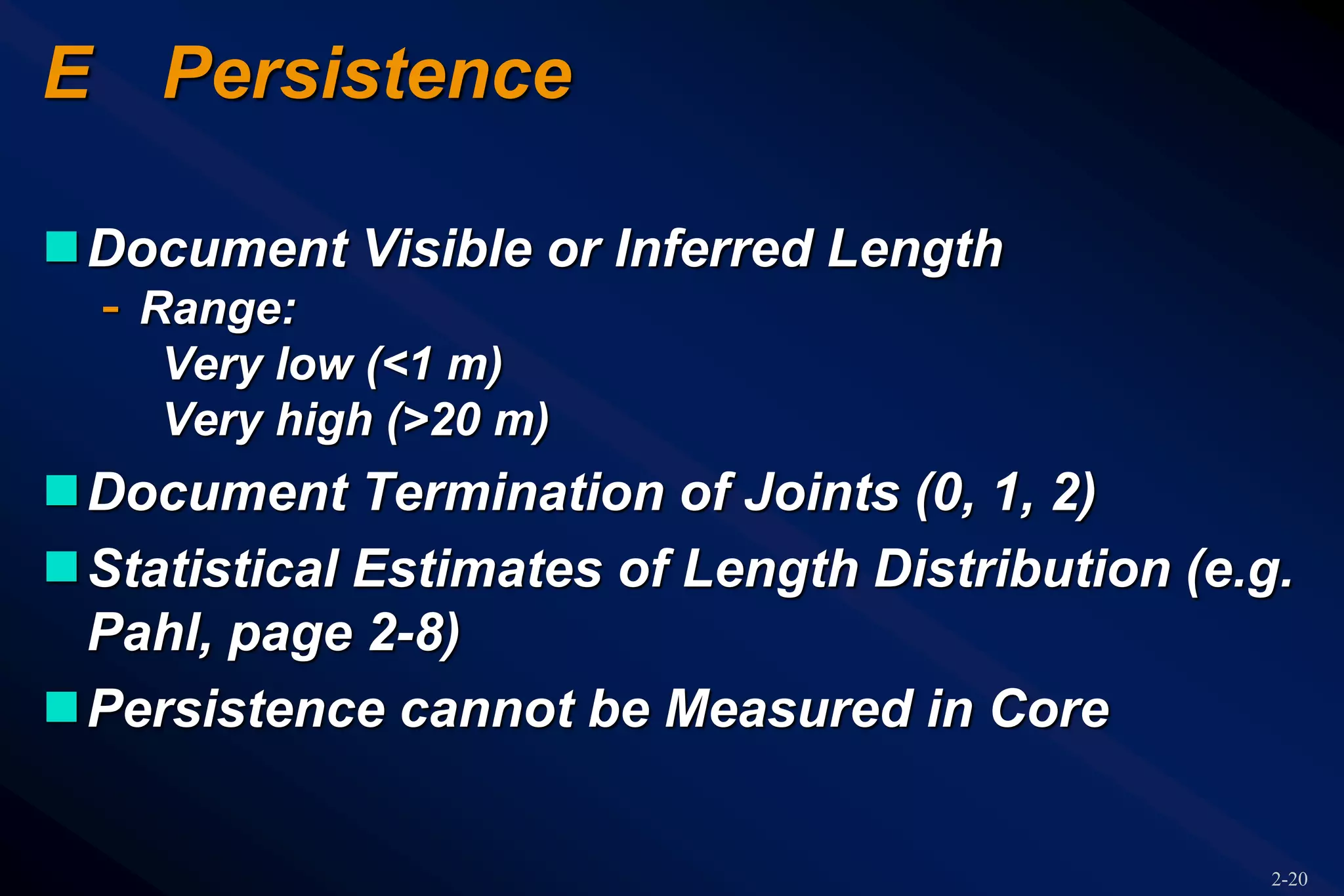 2-20
E Persistence
Document Visible or Inferred Length
- Range:
Very low (<1 m)
Very high (>20 m)
Document Termination of Joints (0, 1, 2)
Statistical Estimates of Length Distribution (e.g.
Pahl, page 2-8)
Persistence cannot be Measured in Core
 