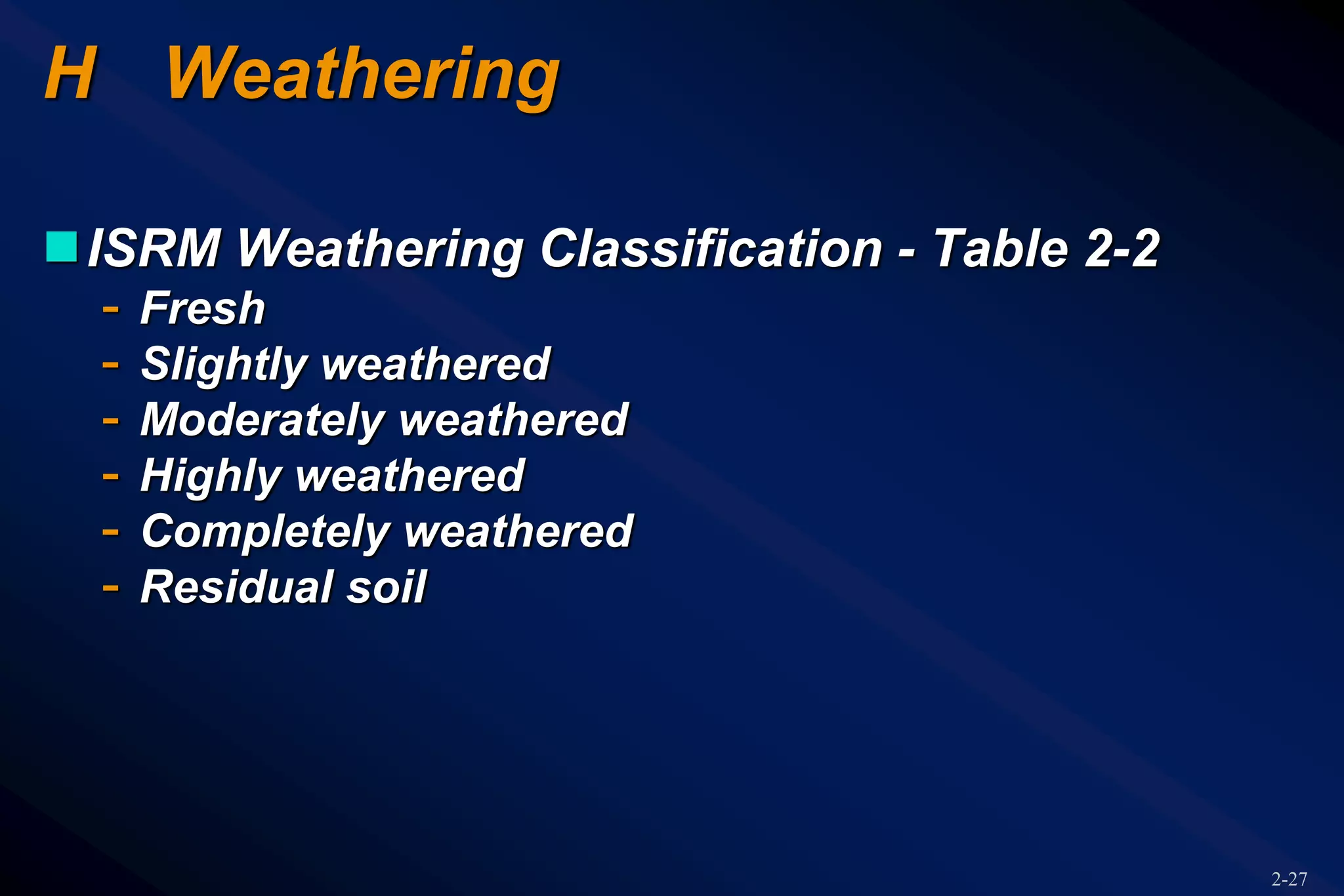 2-27
H Weathering
ISRM Weathering Classification - Table 2-2
- Fresh
- Slightly weathered
- Moderately weathered
- Highly weathered
- Completely weathered
- Residual soil
 