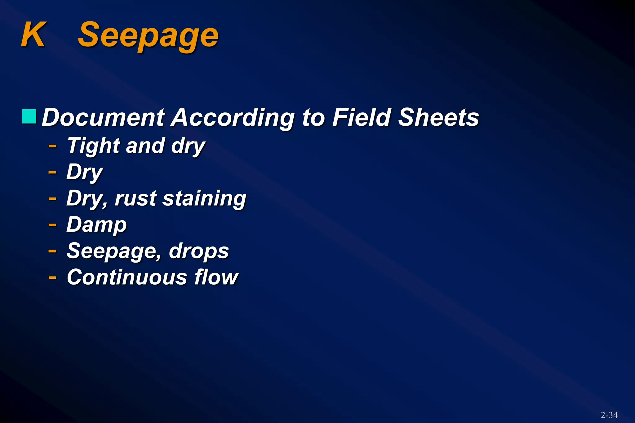 2-34
K Seepage
Document According to Field Sheets
- Tight and dry
- Dry
- Dry, rust staining
- Damp
- Seepage, drops
- Continuous flow
 