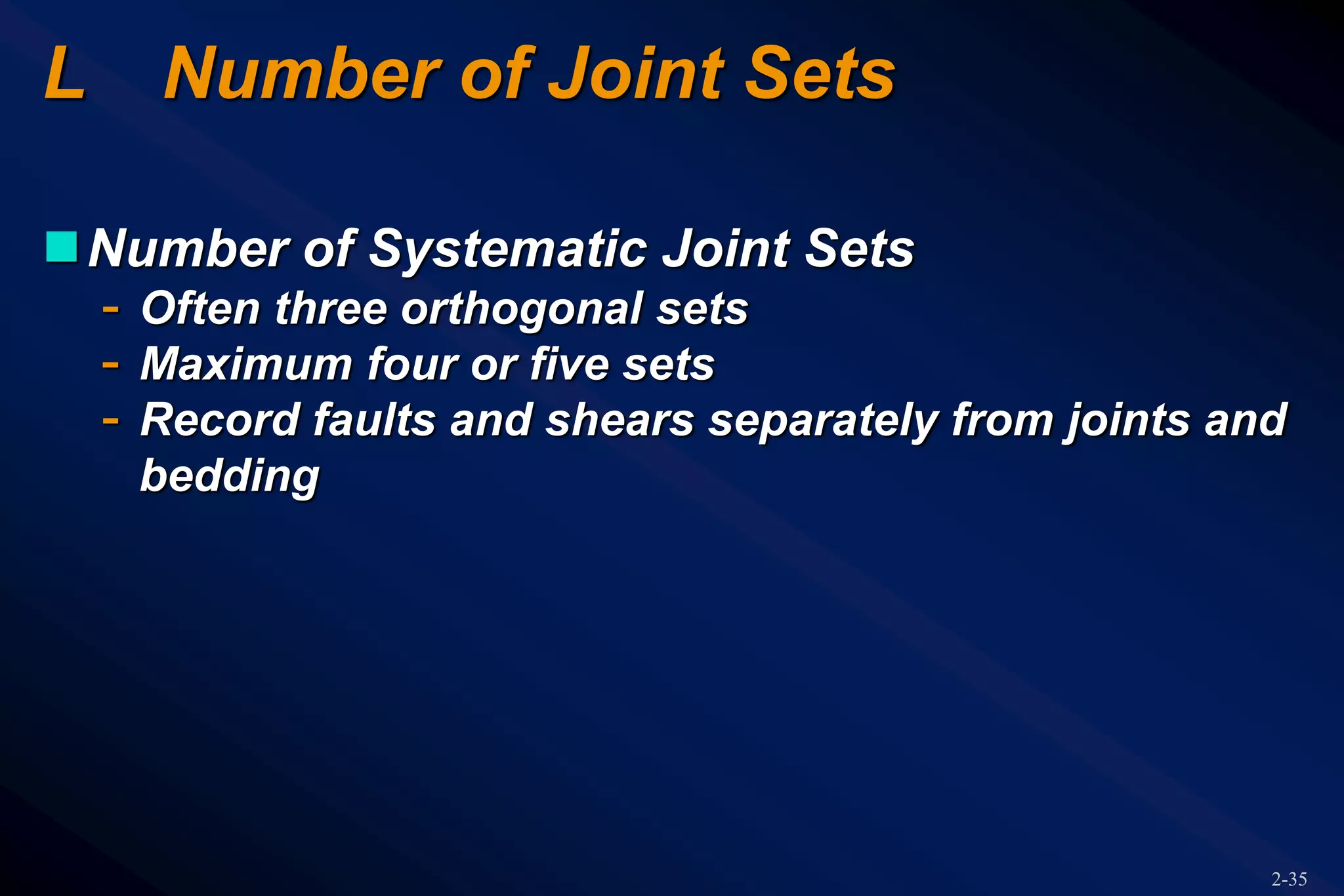 2-35
L Number of Joint Sets
Number of Systematic Joint Sets
- Often three orthogonal sets
- Maximum four or five sets
- Record faults and shears separately from joints and
bedding
 
