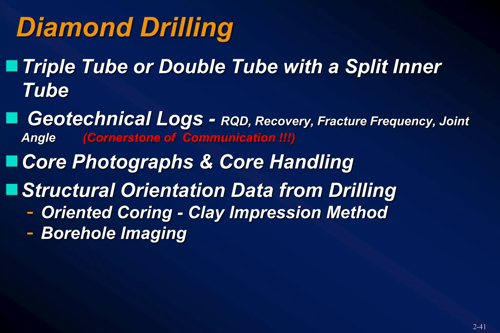 2-41
Diamond Drilling
Triple Tube or Double Tube with a Split Inner
Tube
 Geotechnical Logs - RQD, Recovery, Fracture Frequency, Joint
Angle (Cornerstone of Communication !!!)
Core Photographs & Core Handling
Structural Orientation Data from Drilling
- Oriented Coring - Clay Impression Method
- Borehole Imaging
 