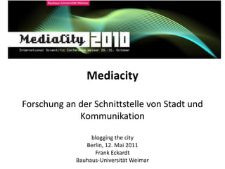 Mediacity

Forschung an der Schnittstelle von Stadt und
             Kommunikation

                  blogging the city
                Berlin, 12. Mai 2011
                   Frank Eckardt
             Bauhaus-Universität Weimar
 