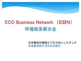 ECO Business Network （ＥＢＮ）
环境商务联合会
日本最初の環境ビジネスのシンクタンク
日本最早的环境商务智囊团
 
