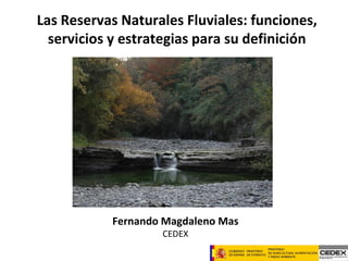 Las Reservas Naturales Fluviales: funciones,
servicios y estrategias para su definición
Fernando Magdaleno Mas
CEDEX
 