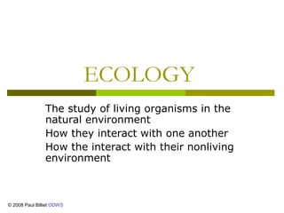 ECOLOGY
                The study of living organisms in the
                natural environment
                How they interact with one another
                How the interact with their nonliving
                environment



© 2008 Paul Billiet ODWS
 