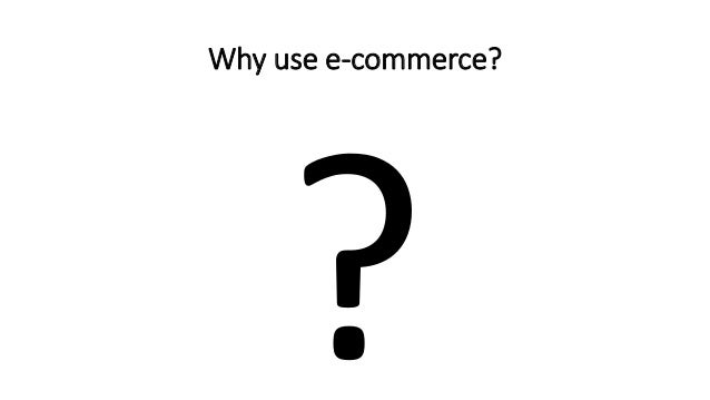 Why use e-commerce?
 