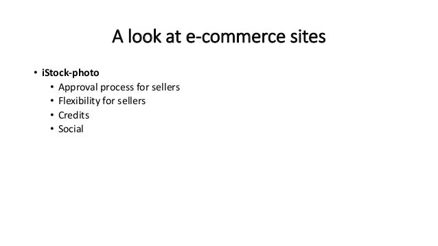 A look at e-commerce sites
• iStock-photo
• Approval process for sellers
• Flexibility for sellers
• Credits
• Social
 