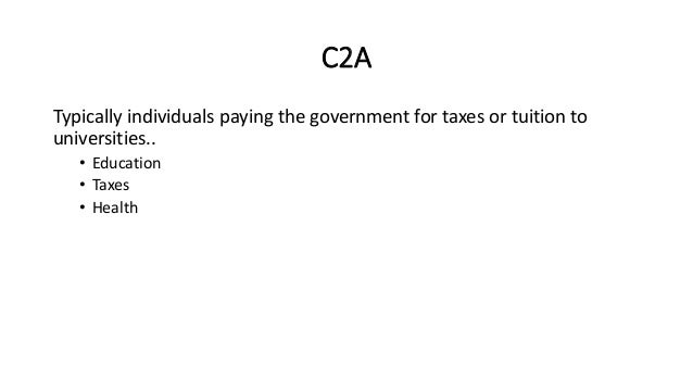 C2A
Typically individuals paying the government for taxes or tuition to
universities..
• Education
• Taxes
• Health
 