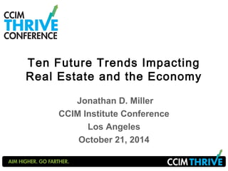 Ten Future Trends Impacting 
Real Estate and the Economy 
Jonathan D. Miller 
CCIM Institute Conference 
Los Angeles 
October 21, 2014 
 
