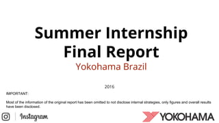 Summer Internship
Final Report
Yokohama Brazil
2016
IMPORTANT:
Most of the information of the original report has been omitted to not disclose internal strategies, only figures and overall results
have been disclosed.
 