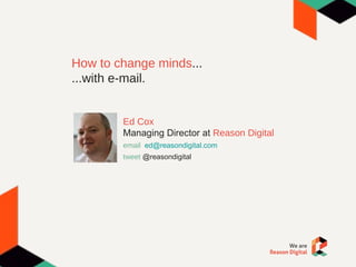 How to change minds ... ...with e-mail. Ed Cox Managing Director at  Reason Digital email  [email_address] tweet   @reasondigital 