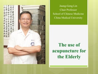 Jaung-Geng Lin
Chair Professor
School of Chinese Medicine
China Medical University
The use of
acupuncture for
the Elderly
 