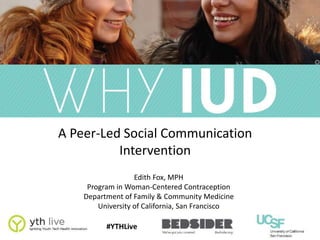 A Peer-Led Social Communication
Intervention
Edith Fox, MPH
Program in Woman-Centered Contraception
Department of Family & Community Medicine
University of California, San Francisco
 