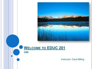 Welcome to EDUC 201 CWI Instructor: Carol Billing 